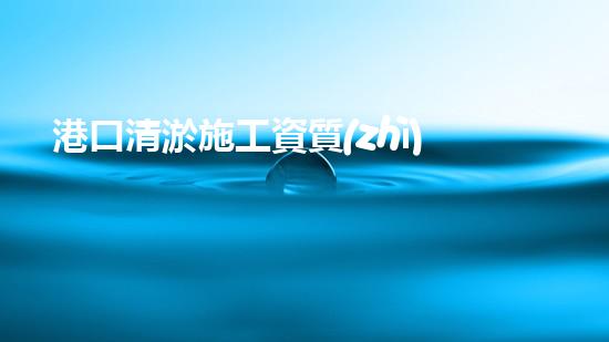 港口清淤施工資質(zhì)？到底怎么拿？